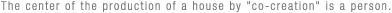 The center of the production of a house by co-creation is a person.