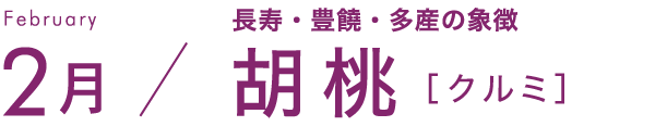 2月 長寿・豊饒・多産の象徴 胡桃［クルミ］