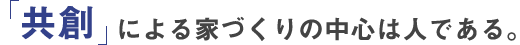 共創による家づくりの中心は人である。