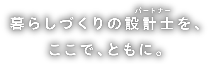 暮らしづくりの設計士（パートナー）をここで共に