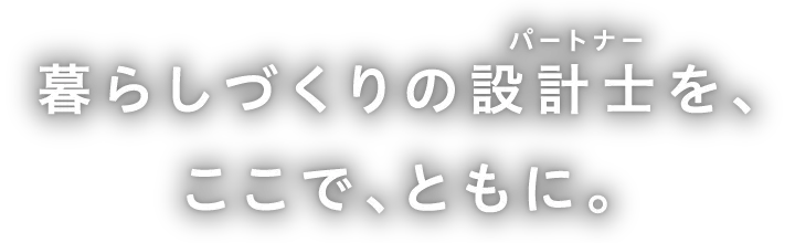暮らしづくりの設計士（パートナー）をここで共に