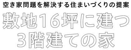 空き家問題を解決する住まいづくりの提案 敷地16坪に建つ3階建ての家