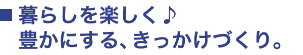 暮らしを楽しく♪豊かにする、きっかけづくり。