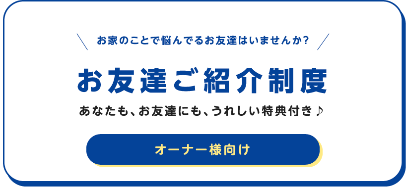 お家のことで悩んでるお友達はいませんか？オーナー様向け お友達ご紹介制度