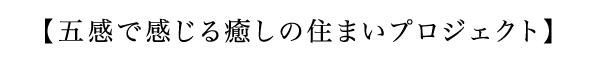 【五感で感じる癒しの住まいプロジェクト】