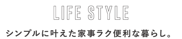 LIFE STYLE シンプルに叶えた家事ラク便利な暮らし。