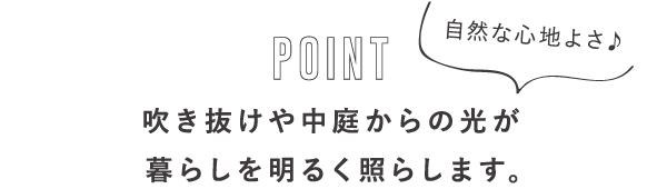 POINT 自然な心地よさ♪吹き抜けや中庭からの光が暮らしを明るく照らします。