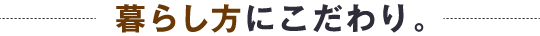 暮らし方にこだわり。