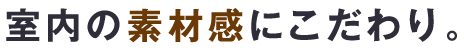 室内の素材感にこだわり。