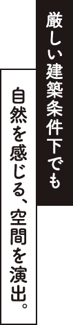 厳しい建築条件下でも自然を感じる、空間を演出。