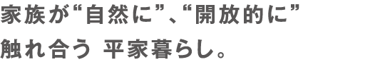 家族が“自然に”、“開放的に”触れ合う 平家暮らし。