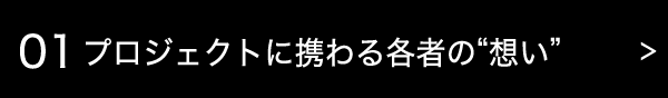 01 プロジェクトに携わる各者の想い