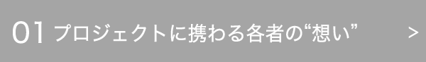 01 プロジェクトに携わる各者の想い