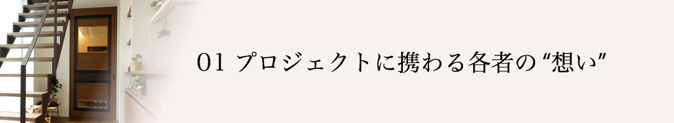 01 プロジェクトに携わる各者の想い