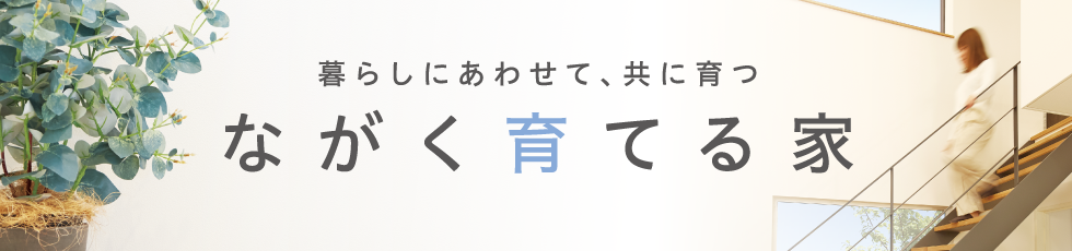 暮らしにあわせて、共に育つ ながく育てる家