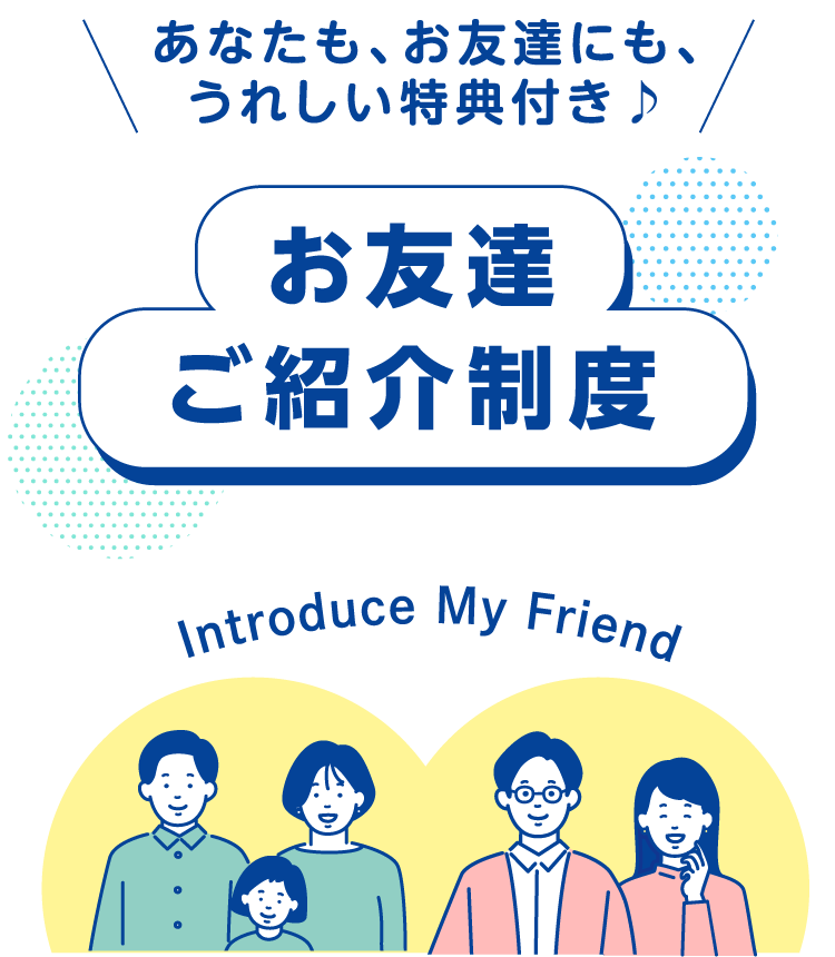 あなたも、お友達にも、うれしい特典付き♪お友達ご紹介制度