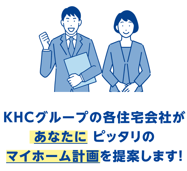 KHCグループの各住宅会社があなたに ピッタリのマイホーム計画を提案します！