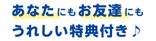 あなたにもお友達にもうれしい特典付き♪