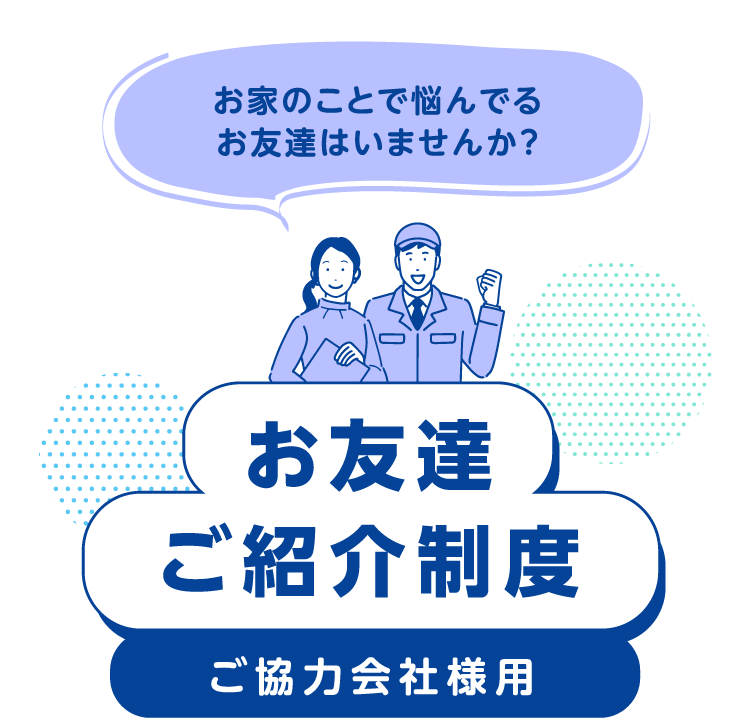 お家のことで悩んでるお友達はいませんか？お友達ご紹介制度 ご協力会社様用