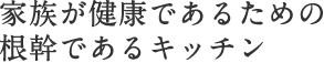 家族が健康であるための根幹であるキッチン